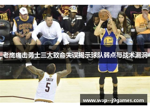 老鹰痛击勇士三大致命失误揭示球队弱点与战术漏洞 老鹰痛击勇士三大致命失误揭示球队弱点与战术漏洞