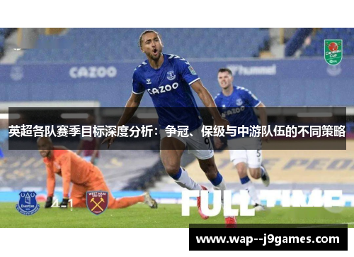 英超各队赛季目标深度分析：争冠、保级与中游队伍的不同策略