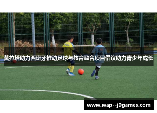 莫拉塔助力西班牙推动足球与教育融合项目倡议助力青少年成长 莫拉塔助力西班牙推动足球与教育融合项目倡议助力青少年成长