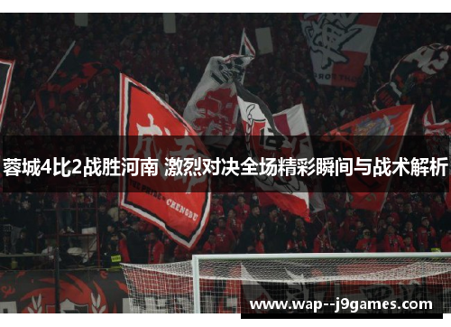 蓉城4比2战胜河南 激烈对决全场精彩瞬间与战术解析 蓉城4比2战胜河南 激烈对决全场精彩瞬间与战术解析