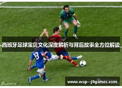 西班牙足球宝贝文化深度解析与背后故事全方位解读 西班牙足球宝贝文化深度解析与背后故事全方位解读