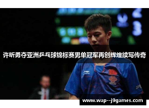 许昕勇夺亚洲乒乓球锦标赛男单冠军再创辉煌续写传奇