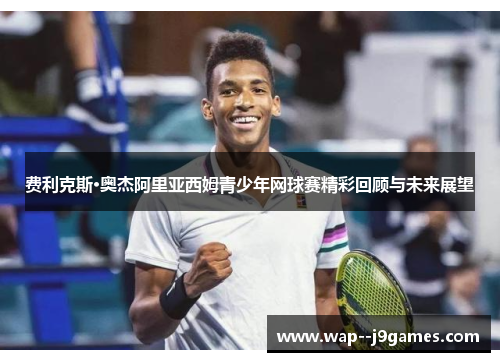 费利克斯·奥杰阿里亚西姆青少年网球赛精彩回顾与未来展望 费利克斯·奥杰阿里亚西姆青少年网球赛精彩回顾与未来展望