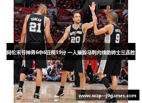 阿伦末节神勇6中6狂揽19分 一人摧毁马刺内线助骑士三连胜 阿伦末节神勇6中6狂揽19分 一人摧毁马刺内线助骑士三连胜