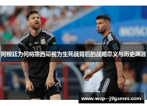 阿根廷为何将墨西哥视为生死战背后的战略意义与历史渊源 阿根廷为何将墨西哥视为生死战背后的战略意义与历史渊源