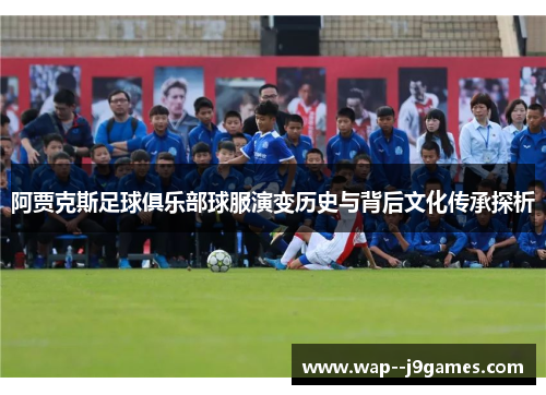 阿贾克斯足球俱乐部球服演变历史与背后文化传承探析 阿贾克斯足球俱乐部球服演变历史与背后文化传承探析