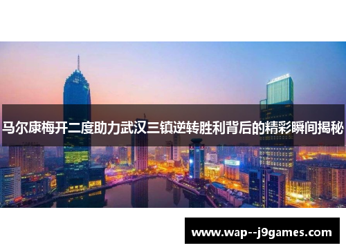 马尔康梅开二度助力武汉三镇逆转胜利背后的精彩瞬间揭秘 马尔康梅开二度助力武汉三镇逆转胜利背后的精彩瞬间揭秘