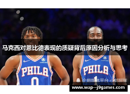 马克西对恩比德表现的质疑背后原因分析与思考 马克西对恩比德表现的质疑背后原因分析与思考