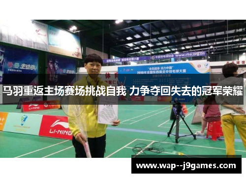 马羽重返主场赛场挑战自我 力争夺回失去的冠军荣耀