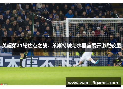 英超第21轮焦点之战：莱斯特城与水晶宫展开激烈较量