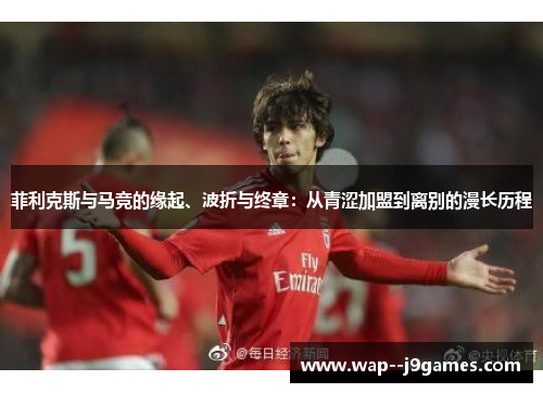 菲利克斯与马竞的缘起、波折与终章:从青涩加盟到离别的漫长历程 菲利克斯与马竞的缘起、波折与终章:从青涩加盟到离别的漫长历程