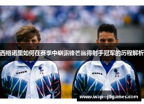 西格诺里如何在赛季中崭露锋芒赢得射手冠军的历程解析