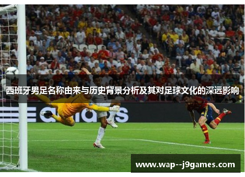 西班牙男足名称由来与历史背景分析及其对足球文化的深远影响