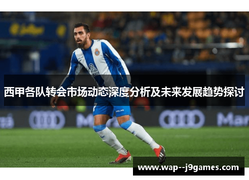 西甲各队转会市场动态深度分析及未来发展趋势探讨