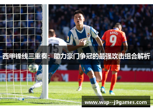 西甲锋线三重奏：助力豪门争冠的最强攻击组合解析