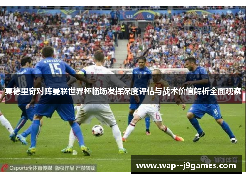 莫德里奇对阵曼联世界杯临场发挥深度评估与战术价值解析全面观察