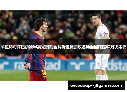 萨拉赫对阵巴萨德甲高光时刻全解析进球助攻名场面回顾巅峰对决集锦