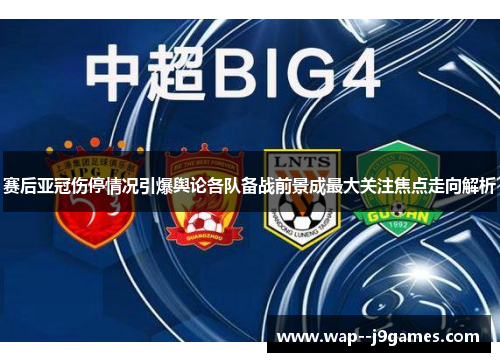 赛后亚冠伤停情况引爆舆论各队备战前景成最大关注焦点走向解析