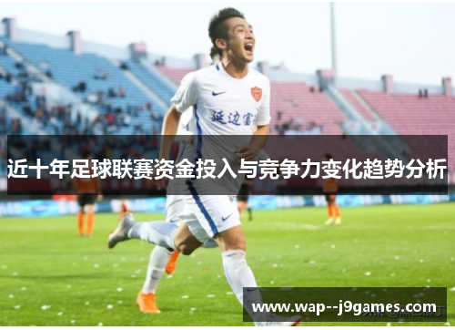 近十年足球联赛资金投入与竞争力变化趋势分析 近十年足球联赛资金投入与竞争力变化趋势分析