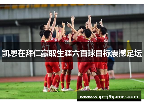 凯恩在拜仁豪取生涯六百球目标震撼足坛