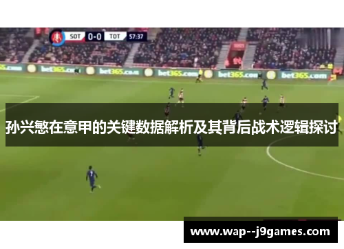 孙兴慜在意甲的关键数据解析及其背后战术逻辑探讨