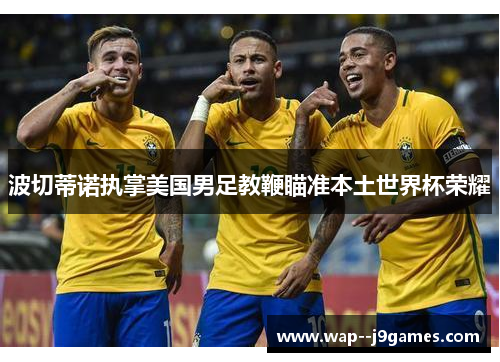 波切蒂诺执掌美国男足教鞭瞄准本土世界杯荣耀 波切蒂诺执掌美国男足教鞭瞄准本土世界杯荣耀