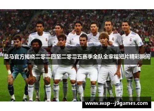 皇马官方揭晓二零二四至二零二五赛季全队全家福短片精彩瞬间 皇马官方揭晓二零二四至二零二五赛季全队全家福短片精彩瞬间