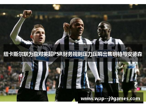 纽卡斯尔联为应对英超PSR财务规则压力压哨出售明特与安德森 纽卡斯尔联为应对英超PSR财务规则压力压哨出售明特与安德森