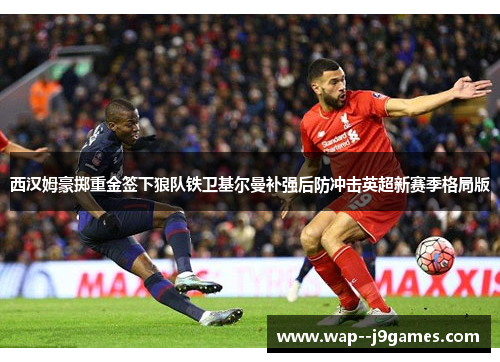 西汉姆豪掷重金签下狼队铁卫基尔曼补强后防冲击英超新赛季格局版 西汉姆豪掷重金签下狼队铁卫基尔曼补强后防冲击英超新赛季格局版