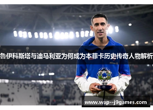 鲁伊科斯塔与迪马利亚为何成为本菲卡历史传奇人物解析