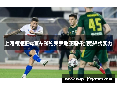 上海海港正式宣布签约克罗地亚前锋加强锋线实力