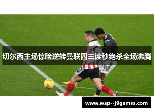 切尔西主场惊险逆转曼联四三读秒绝杀全场沸腾