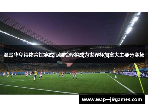 温哥华卑诗体育馆完成顶棚检修将成为世界杯加拿大主要分赛场 温哥华卑诗体育馆完成顶棚检修将成为世界杯加拿大主要分赛场