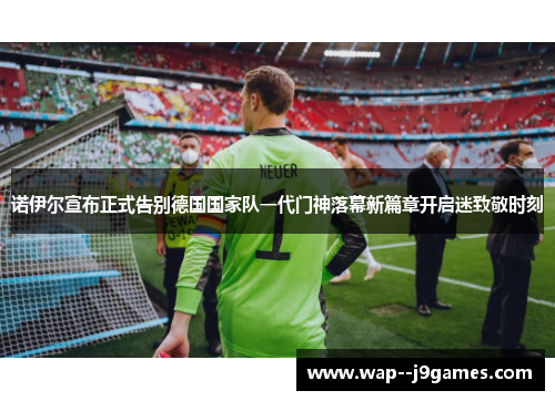诺伊尔宣布正式告别德国国家队一代门神落幕新篇章开启迷致敬时刻 诺伊尔宣布正式告别德国国家队一代门神落幕新篇章开启迷致敬时刻