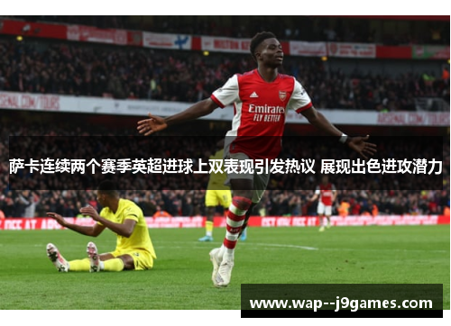 萨卡连续两个赛季英超进球上双表现引发热议 展现出色进攻潜力 萨卡连续两个赛季英超进球上双表现引发热议 展现出色进攻潜力