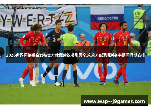 2026世界杯组委会发布官方休假建议书引导全球球迷合理规划赛事期间假期安排 2026世界杯组委会发布官方休假建议书引导全球球迷合理规划赛事期间假期安排