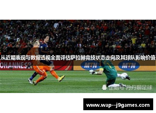 从近期表现与数据透视全面评估萨拉赫竞技状态走向及其球队影响价值 从近期表现与数据透视全面评估萨拉赫竞技状态走向及其球队影响价值