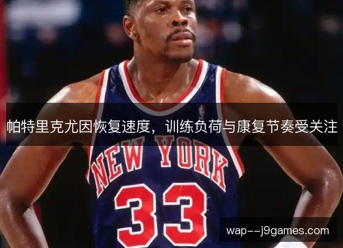 帕特里克尤因恢复速度,训练负荷与康复节奏受关注 帕特里克尤因恢复速度,训练负荷与康复节奏受关注