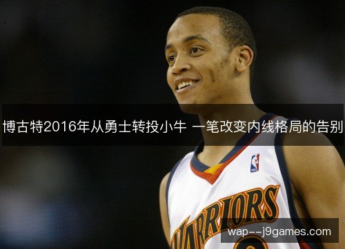 博古特2016年从勇士转投小牛 一笔改变内线格局的告别